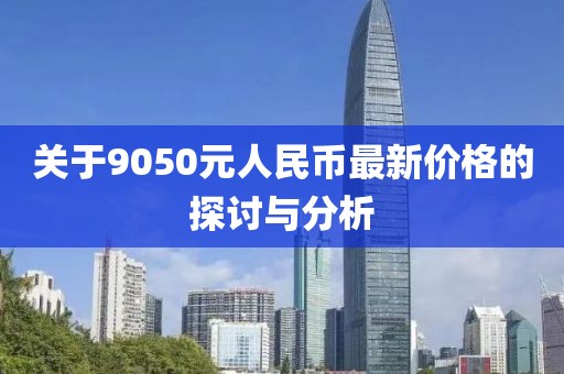 關(guān)于9050元人民幣最新價格的探討與分析