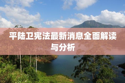 平陸衛(wèi)憲法最新消息全面解讀與分析