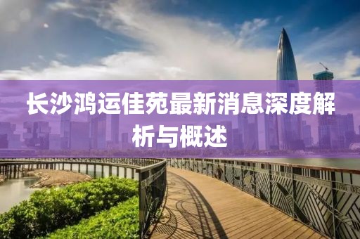 長沙鴻運(yùn)佳苑最新消息深度解析與概述