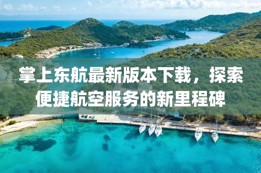 掌上東航最新版本下載，探索便捷航空服務(wù)的新里程碑