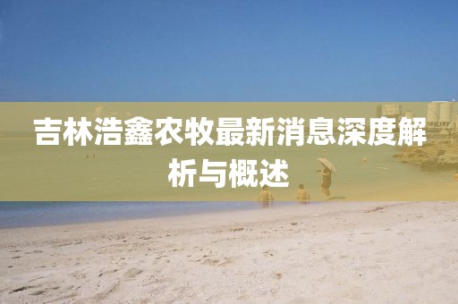 吉林浩鑫農(nóng)牧最新消息深度解析與概述