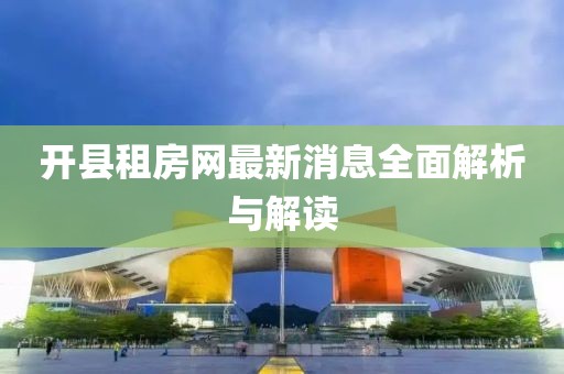 開縣租房網(wǎng)最新消息全面解析與解讀