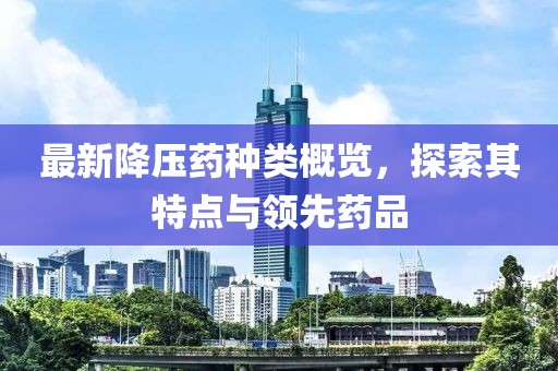 最新降壓藥種類概覽，探索其特點(diǎn)與領(lǐng)先藥品