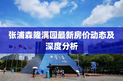 張浦森隆滿園最新房價動態(tài)及深度分析