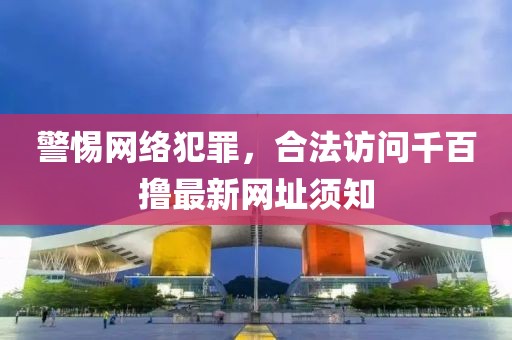 警惕網(wǎng)絡(luò)犯罪，合法訪(fǎng)問(wèn)千百擼最新網(wǎng)址須知
