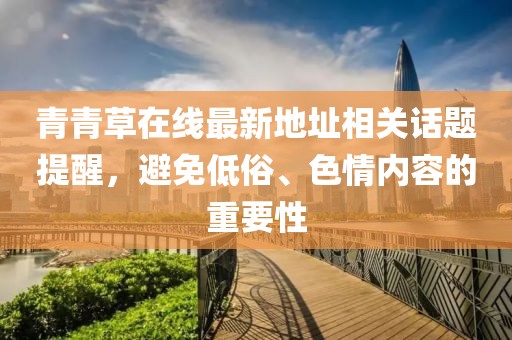 青青草在線最新地址相關(guān)話題提醒，避免低俗、色情內(nèi)容的重要性