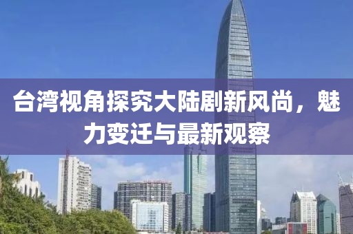 臺灣視角探究大陸劇新風(fēng)尚，魅力變遷與最新觀察