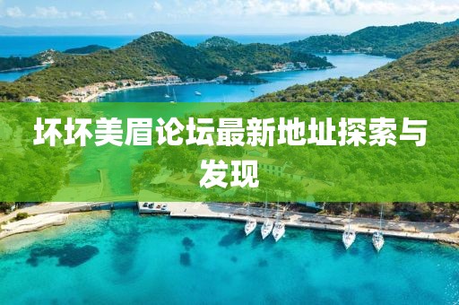 壞壞美眉論壇最新地址探索與發(fā)現(xiàn)