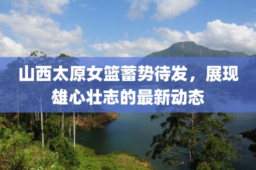 山西太原女籃蓄勢(shì)待發(fā)，展現(xiàn)雄心壯志的最新動(dòng)態(tài)