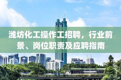 濰坊化工操作工招聘，行業(yè)前景、崗位職責(zé)及應(yīng)聘指南