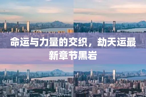 命運(yùn)與力量的交織，劫天運(yùn)最新章節(jié)黑巖
