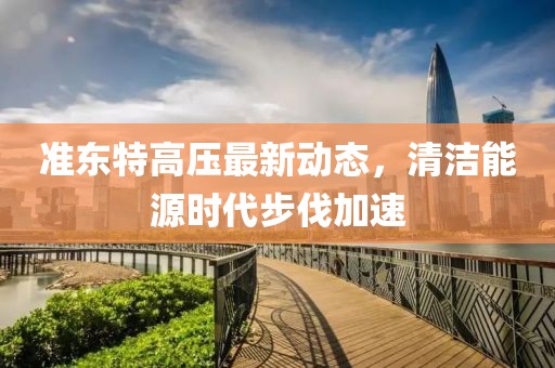 準(zhǔn)東特高壓最新動態(tài)，清潔能源時代步伐加速