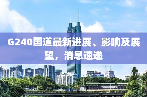 G240國(guó)道最新進(jìn)展、影響及展望，消息速遞