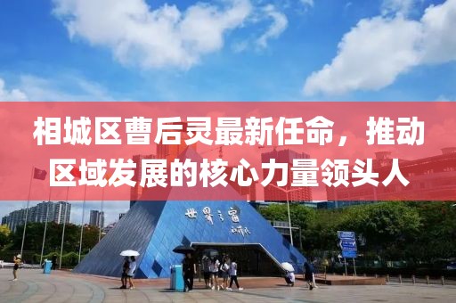 相城區(qū)曹后靈最新任命，推動區(qū)域發(fā)展的核心力量領頭人