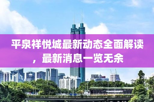 平泉祥悅城最新動(dòng)態(tài)全面解讀，最新消息一覽無(wú)余