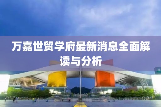 萬(wàn)嘉世貿(mào)學(xué)府最新消息全面解讀與分析