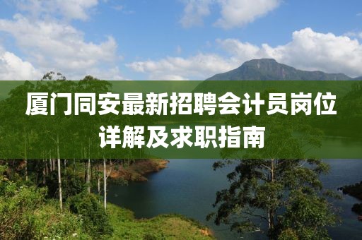 廈門同安最新招聘會計員崗位詳解及求職指南