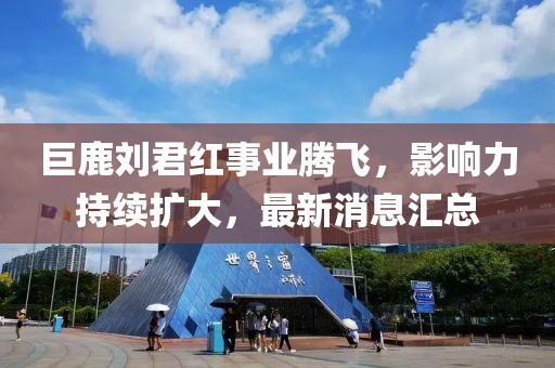 巨鹿劉君紅事業(yè)騰飛，影響力持續(xù)擴大，最新消息匯總