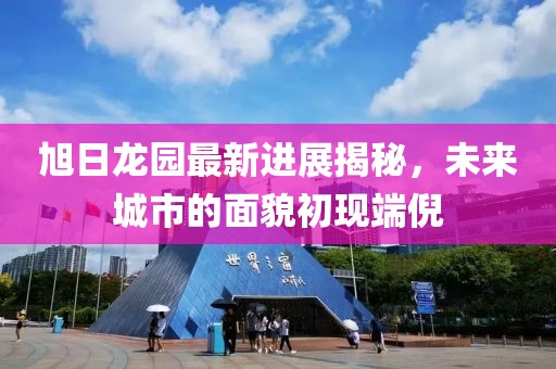 旭日龍園最新進(jìn)展揭秘，未來城市的面貌初現(xiàn)端倪