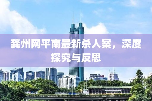 龔州網(wǎng)平南最新殺人案，深度探究與反思