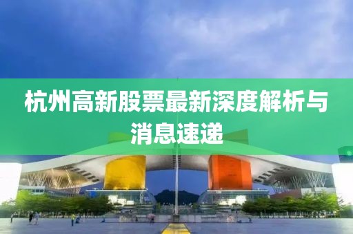 杭州高新股票最新深度解析與消息速遞