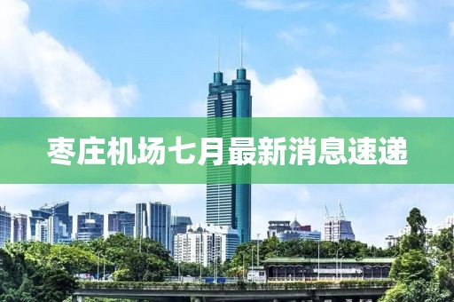 棗莊機場七月最新消息速遞