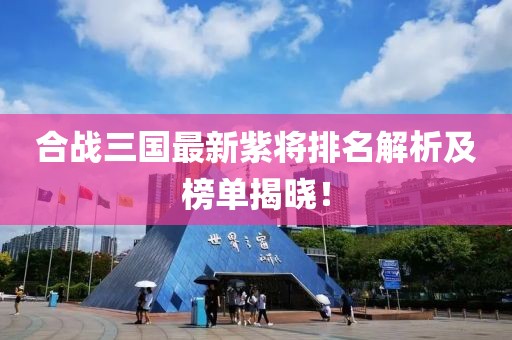合戰(zhàn)三國(guó)最新紫將排名解析及榜單揭曉！