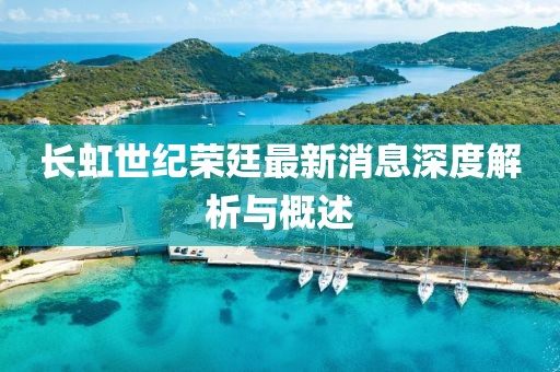 長(zhǎng)虹世紀(jì)榮廷最新消息深度解析與概述