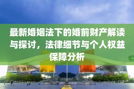 最新婚姻法下的婚前財產(chǎn)解讀與探討，法律細(xì)節(jié)與個人權(quán)益保障分析