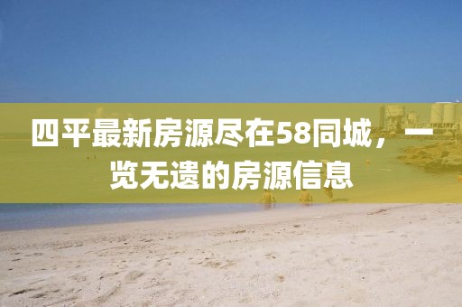 四平最新房源盡在58同城，一覽無遺的房源信息