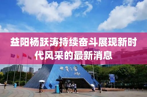 益陽(yáng)楊躍濤持續(xù)奮斗展現(xiàn)新時(shí)代風(fēng)采的最新消息