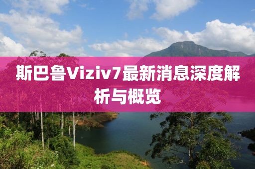 斯巴魯Viziv7最新消息深度解析與概覽