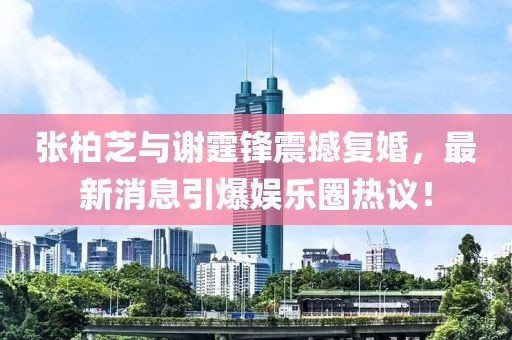 張柏芝與謝霆鋒震撼復(fù)婚，最新消息引爆娛樂(lè)圈熱議！