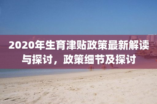 2020年生育津貼政策最新解讀與探討，政策細(xì)節(jié)及探討