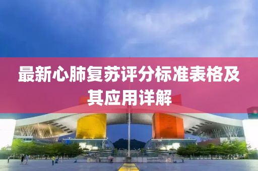 最新心肺復(fù)蘇評分標準表格及其應(yīng)用詳解