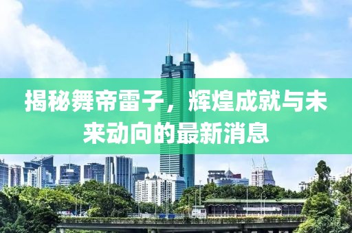揭秘舞帝雷子，輝煌成就與未來(lái)動(dòng)向的最新消息