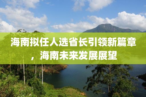 海南擬任人選省長引領(lǐng)新篇章，海南未來發(fā)展展望