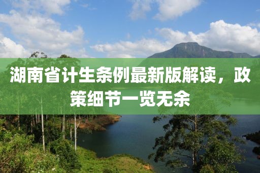 湖南省計生條例最新版解讀，政策細節(jié)一覽無余