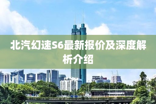北汽幻速S6最新報(bào)價(jià)及深度解析介紹