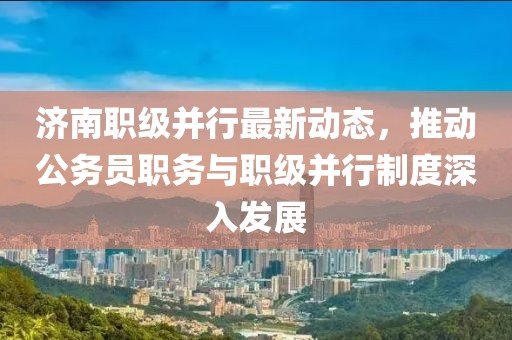 濟(jì)南職級(jí)并行最新動(dòng)態(tài)，推動(dòng)公務(wù)員職務(wù)與職級(jí)并行制度深入發(fā)展