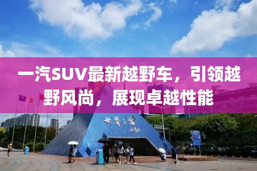 一汽SUV最新越野車，引領(lǐng)越野風(fēng)尚，展現(xiàn)卓越性能