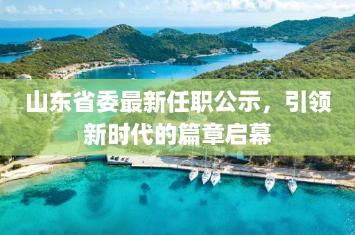 山東省委最新任職公示，引領(lǐng)新時(shí)代的篇章啟幕