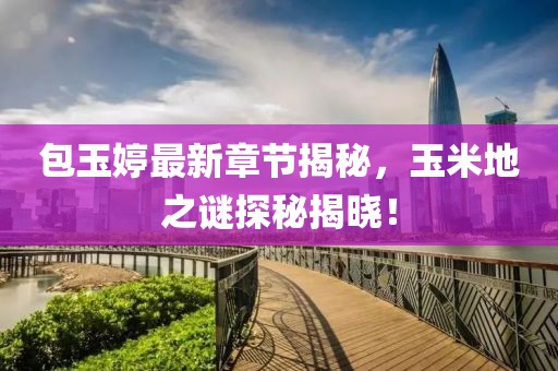 包玉婷最新章節(jié)揭秘，玉米地之謎探秘揭曉！