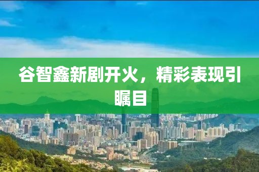谷智鑫新劇開火，精彩表現(xiàn)引矚目