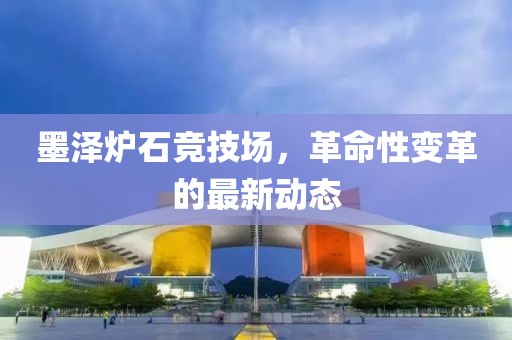 墨澤爐石競技場，革命性變革的最新動態(tài)