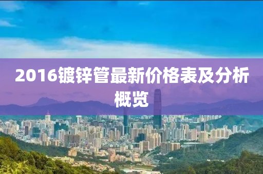 2016鍍鋅管最新價(jià)格表及分析概覽