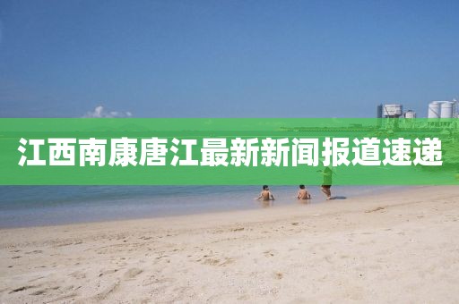 江西南康唐江最新新聞報道速遞
