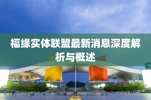 福緣實體聯(lián)盟最新消息深度解析與概述