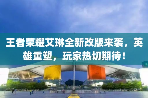 王者榮耀艾琳全新改版來襲，英雄重塑，玩家熱切期待！