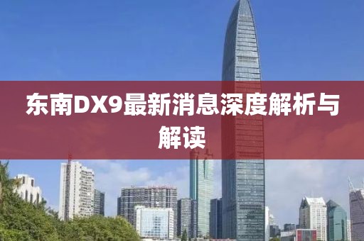 東南DX9最新消息深度解析與解讀
